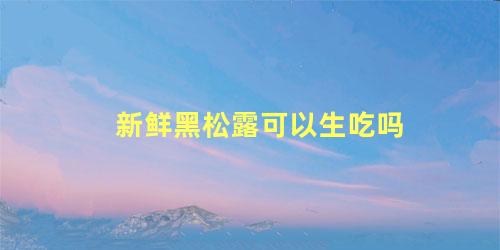 新鲜黑松露可以生吃吗