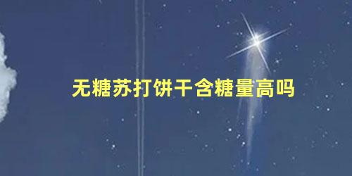 无糖苏打饼干含糖量高吗