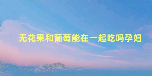 无花果和葡萄能在一起吃吗孕妇