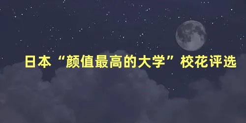 日本“颜值最高的大学”校花评选