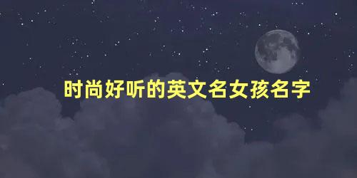 时尚好听的英文名女孩名字