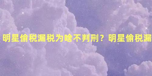 明星偷税漏税为啥不判刑？明星偷税漏税是否要坐牢