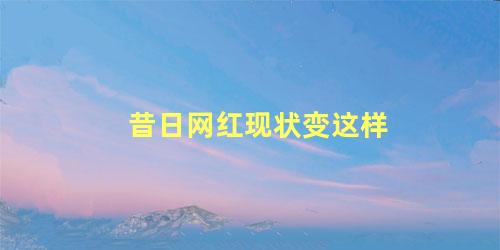 昔日网红现状变这样