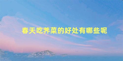 春天吃荠菜的好处有哪些呢