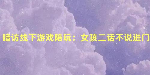 暗访线下游戏陪玩：女孩二话不说进门就脱衣服