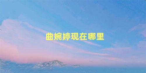 曲婉婷现在哪里