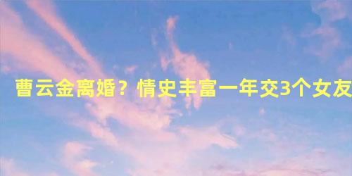 曹云金离婚？情史丰富一年交3个女友