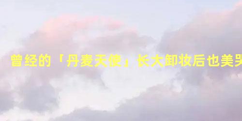 曾经的「丹麦天使」长大卸妆后也美哭