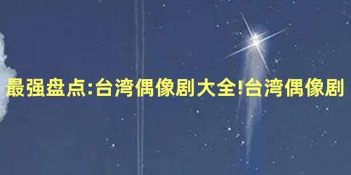 最强盘点:台湾偶像剧大全!台湾偶像剧女演员大全! 最强盘点:台湾偶像剧大全!台湾偶像剧女演员大全!