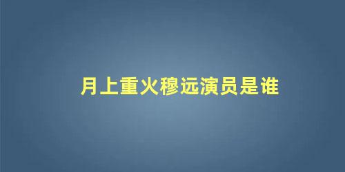 月上重火穆远演员是谁