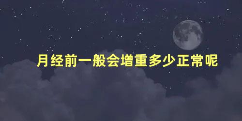 月经前一般会增重多少正常呢