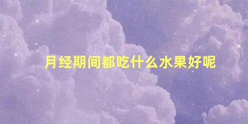 月经期间都吃什么水果好呢