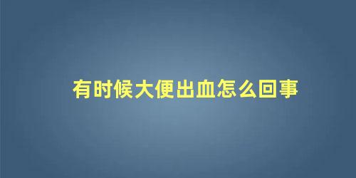 有时候大便出血怎么回事