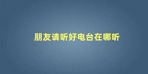 朋友请听好电台在哪听