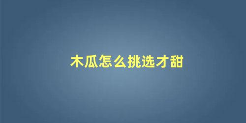 木瓜怎么挑选才甜