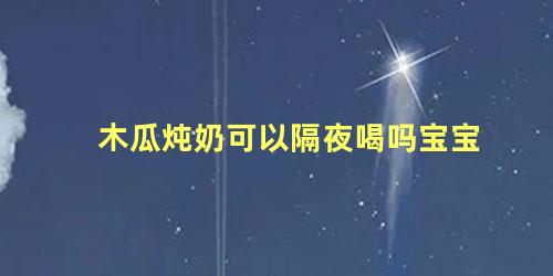 木瓜炖奶可以隔夜喝吗宝宝