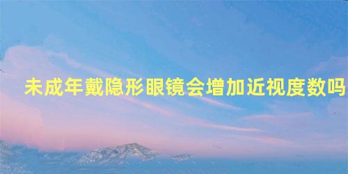 未成年戴隐形眼镜会增加近视度数吗