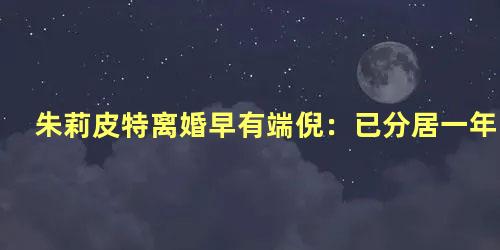 朱莉皮特离婚早有端倪：已分居一年