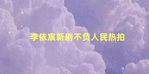 李依宸新剧不负人民热拍