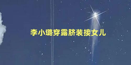 李小璐穿露脐装接女儿