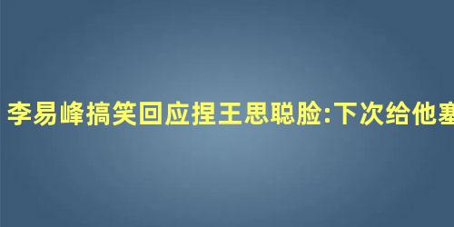 李易峰搞笑回应捏王思聪脸:下次给他塞一热狗 李易峰搞笑回应捏王思聪脸:下次给他塞一热狗