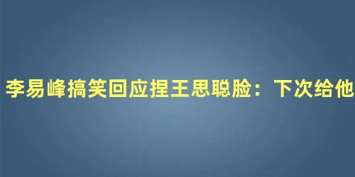 李易峰搞笑回应捏王思聪脸：下次给他塞一热狗