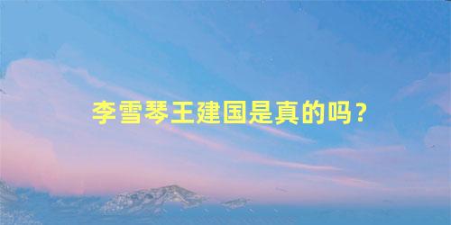 李雪琴王建国是真的吗？