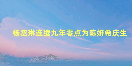 杨丞琳连续九年零点为陈妍希庆生