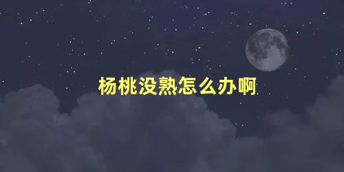 杨桃没熟怎么办啊