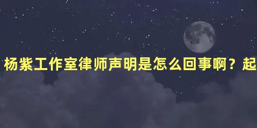 杨紫工作室律师声明是怎么回事啊？起诉三名黑粉