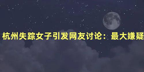 杭州失踪女子引发网友讨论：最大嫌疑还是被杀？
