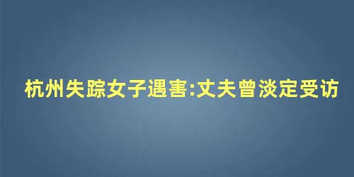 杭州失踪女子遇害:丈夫曾淡定受访 杭州失踪女子遇害:丈夫曾淡定受访