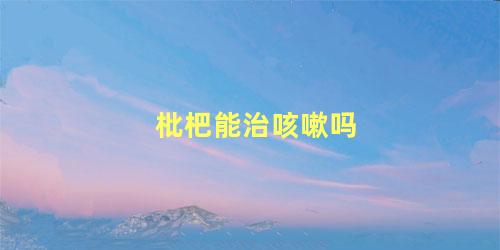 枇杷能治咳嗽吗