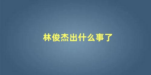 林俊杰出什么事了