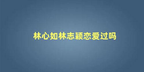 林心如林志颖恋爱过吗
