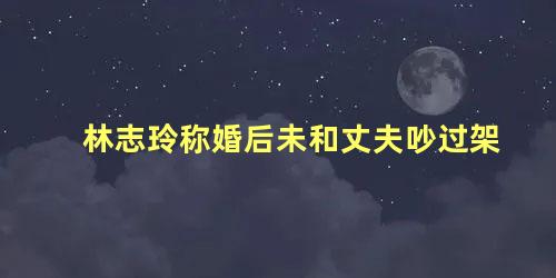 林志玲称婚后未和丈夫吵过架