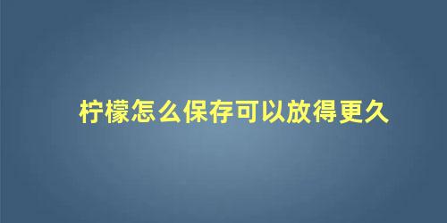 柠檬怎么保存可以放得更久