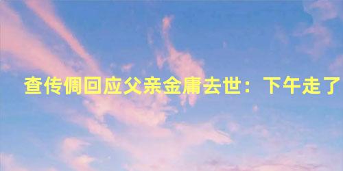 查传倜回应父亲金庸去世：下午走了