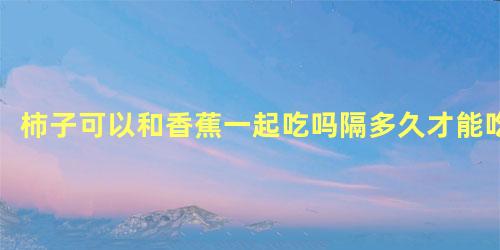 柿子可以和香蕉一起吃吗隔多久才能吃