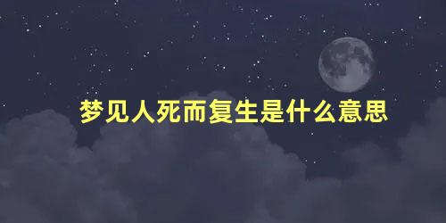 梦见人死而复生是什么意思