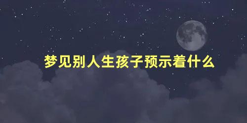 梦见别人生孩子预示着什么