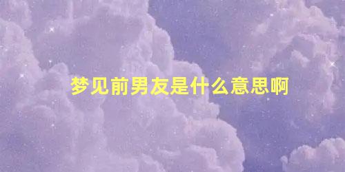 梦见前男友是什么意思啊