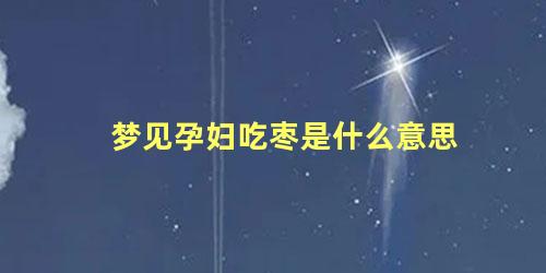 梦见孕妇吃枣是什么意思