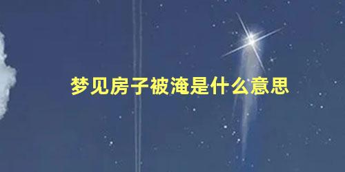 梦见房子被淹是什么意思