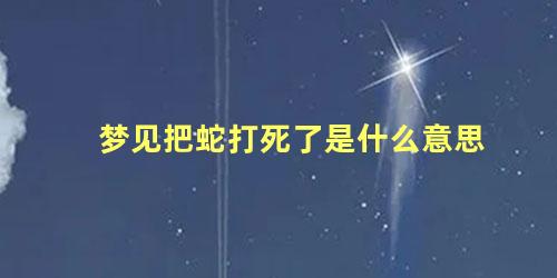 梦见把蛇打死了是什么意思