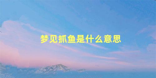 梦见抓鱼是什么意思