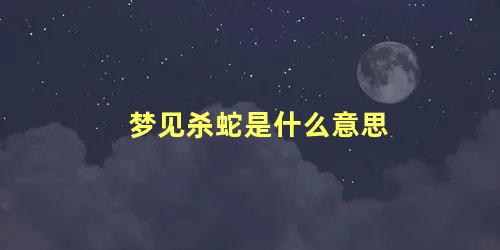 梦见杀蛇是什么意思