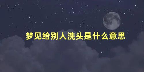 梦见给别人洗头是什么意思