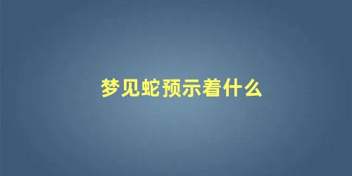 梦见蛇预示着什么