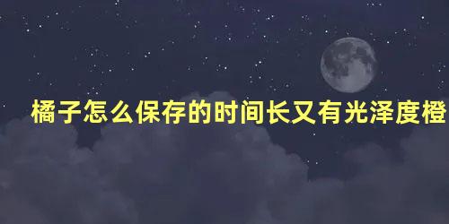 橘子怎么保存的时间长又有光泽度橙